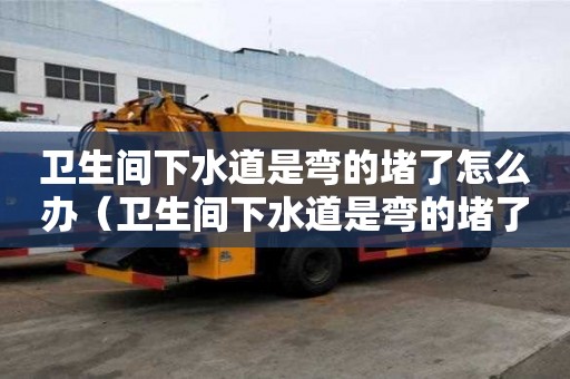 衛生間下水道是彎的堵了怎么辦（衛生間下水道是彎的堵了怎么辦視頻）
