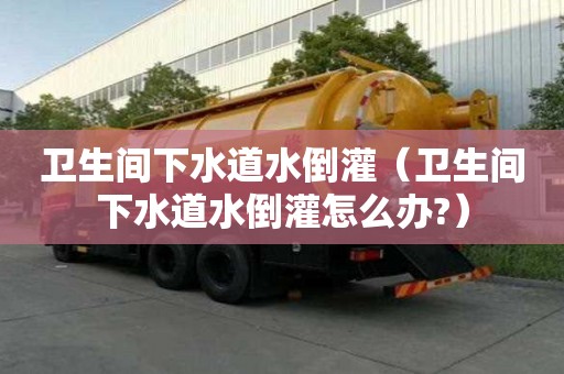 衛生間下水道水倒灌（衛生間下水道水倒灌怎么辦?）