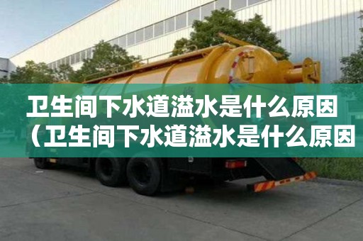衛(wèi)生間下水道溢水是什么原因（衛(wèi)生間下水道溢水是什么原因造成的）