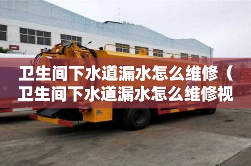 衛生間下水道漏水怎么維修（衛生間下水道漏水怎么維修視頻）