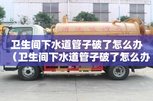 衛生間下水道管子破了怎么辦（衛生間下水道管子破了怎么辦視頻）