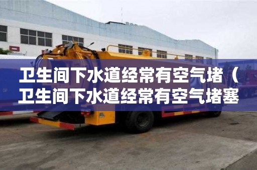 衛生間下水道經常有空氣堵（衛生間下水道經常有空氣堵塞怎么辦）