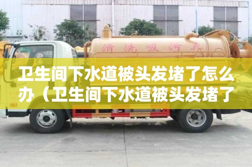 衛生間下水道被頭發堵了怎么辦（衛生間下水道被頭發堵了怎么辦妙招）