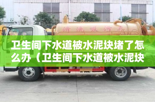 衛生間下水道被水泥塊堵了怎么辦（衛生間下水道被水泥塊堵了怎么辦呢）