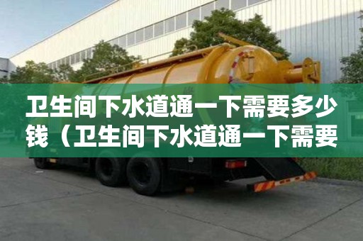 衛生間下水道通一下需要多少錢（衛生間下水道通一下需要多少錢呢）