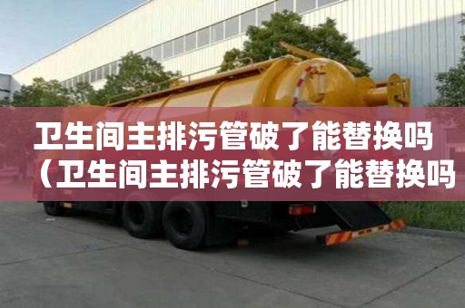 衛生間主排污管破了能替換嗎（衛生間主排污管破了能替換嗎）