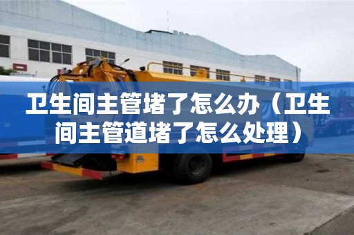 衛生間主管堵了怎么辦（衛生間主管道堵了怎么處理）