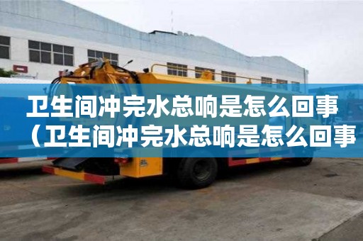 衛生間沖完水總響是怎么回事（衛生間沖完水總響是怎么回事兒）