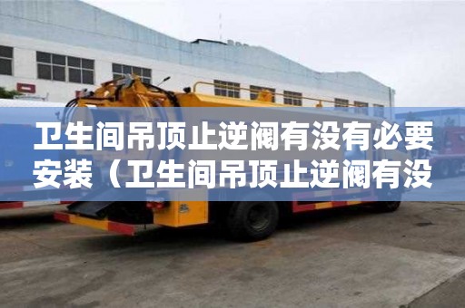 衛生間吊頂止逆閥有沒有必要安裝（衛生間吊頂止逆閥有沒有必要安裝一個）