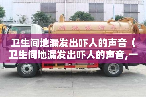 衛(wèi)生間地漏發(fā)出嚇人的聲音（衛(wèi)生間地漏發(fā)出嚇人的聲音,一堵聲音更大）