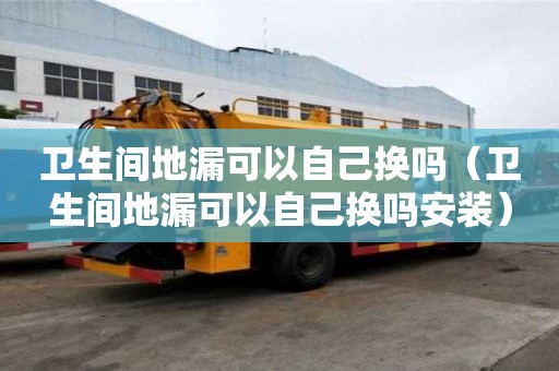 衛生間地漏可以自己換嗎（衛生間地漏可以自己換嗎安裝）