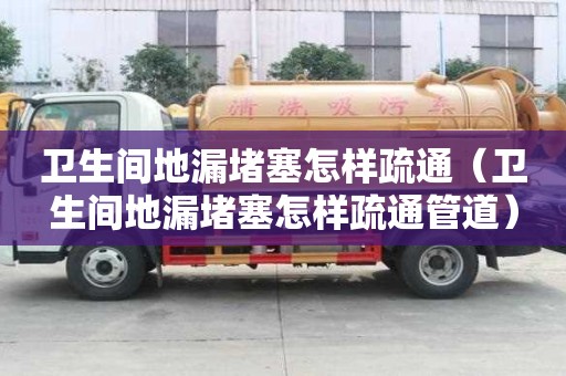 衛生間地漏堵塞怎樣疏通（衛生間地漏堵塞怎樣疏通管道）