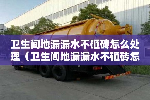 衛生間地漏漏水不砸磚怎么處理（衛生間地漏漏水不砸磚怎么處理及維修方法）