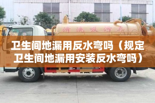 衛(wèi)生間地漏用反水彎嗎（規(guī)定衛(wèi)生間地漏用安裝反水彎嗎）