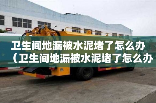 衛生間地漏被水泥堵了怎么辦（衛生間地漏被水泥堵了怎么辦呢）