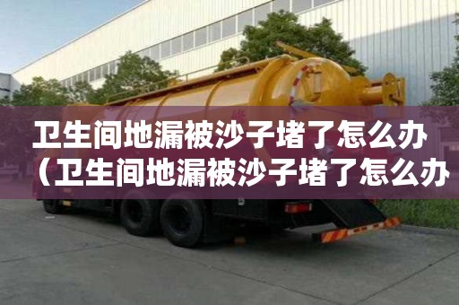 衛生間地漏被沙子堵了怎么辦（衛生間地漏被沙子堵了怎么辦呢）