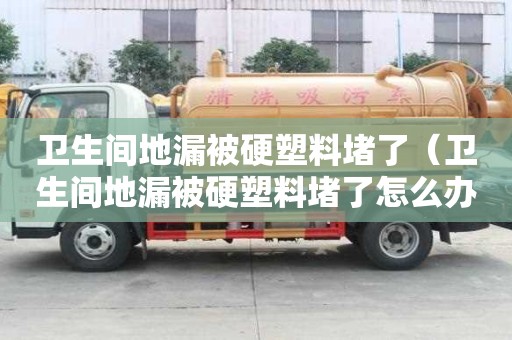 衛生間地漏被硬塑料堵了（衛生間地漏被硬塑料堵了怎么辦）