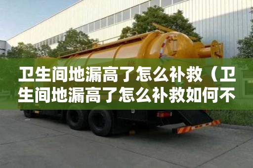 衛生間地漏高了怎么補救（衛生間地漏高了怎么補救如何不動磚墊高地面）