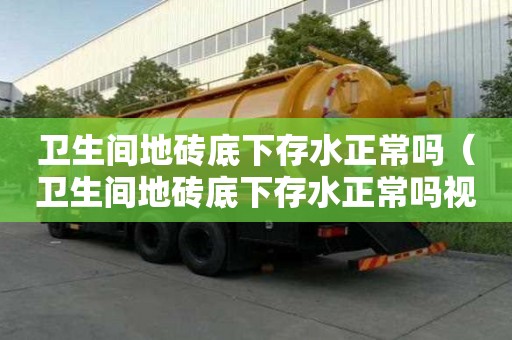 衛(wèi)生間地磚底下存水正常嗎（衛(wèi)生間地磚底下存水正常嗎視頻）