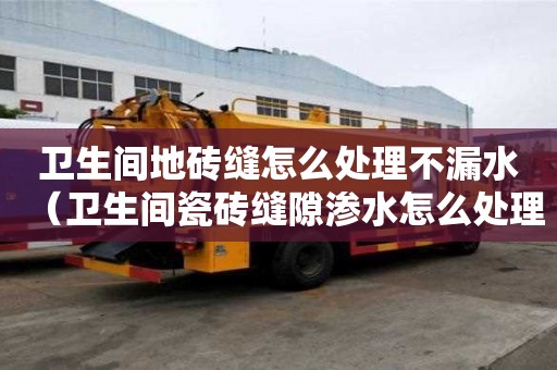 衛(wèi)生間地磚縫怎么處理不漏水（衛(wèi)生間瓷磚縫隙滲水怎么處理）