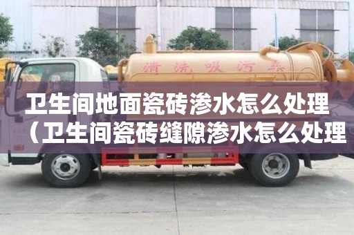 衛(wèi)生間地面瓷磚滲水怎么處理（衛(wèi)生間瓷磚縫隙滲水怎么處理）