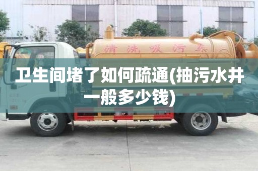 衛(wèi)生間堵了如何疏通(抽污水井一般多少錢)