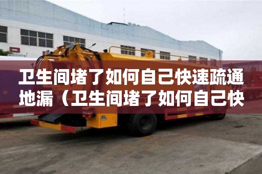 衛生間堵了如何自己快速疏通地漏（衛生間堵了如何自己快速疏通地漏呢）