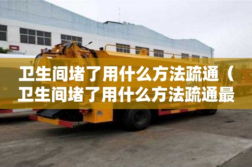 衛生間堵了用什么方法疏通（衛生間堵了用什么方法疏通最方便呢）