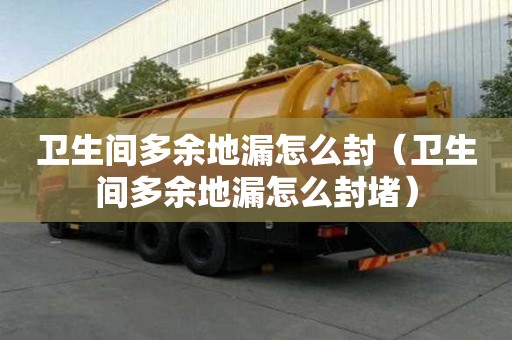 衛(wèi)生間多余地漏怎么封（衛(wèi)生間多余地漏怎么封堵）
