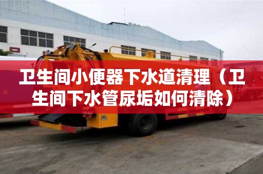 衛生間小便器下水道清理（衛生間下水管尿垢如何清除）