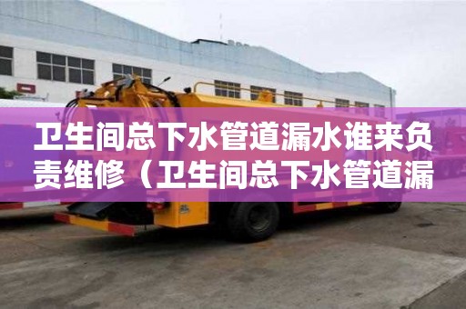 衛(wèi)生間總下水管道漏水誰來負責維修（衛(wèi)生間總下水管道漏水誰來負責維修呢）