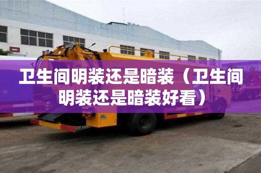 衛(wèi)生間明裝還是暗裝（衛(wèi)生間明裝還是暗裝好看）