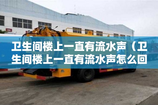 衛(wèi)生間樓上一直有流水聲（衛(wèi)生間樓上一直有流水聲怎么回事）