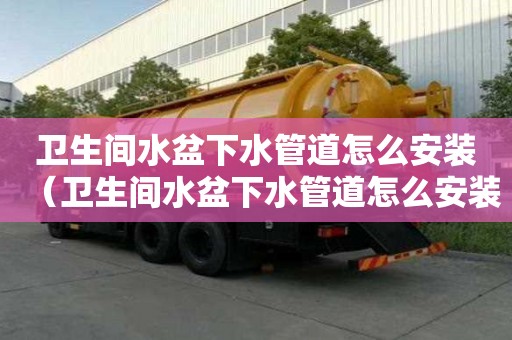 衛(wèi)生間水盆下水管道怎么安裝（衛(wèi)生間水盆下水管道怎么安裝視頻）