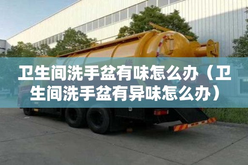 衛生間洗手盆有味怎么辦（衛生間洗手盆有異味怎么辦）
