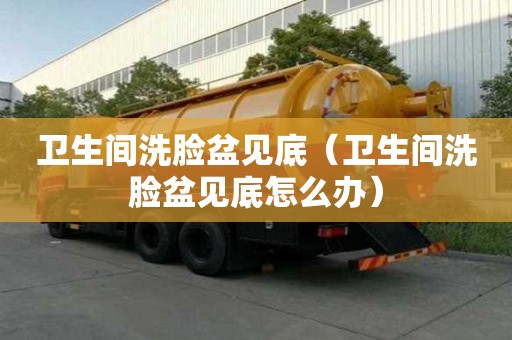 衛生間洗臉盆見底（衛生間洗臉盆見底怎么辦）