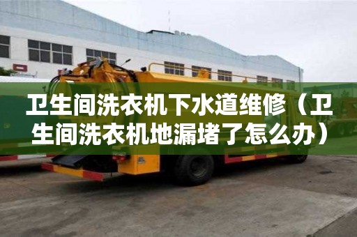 衛生間洗衣機下水道維修（衛生間洗衣機地漏堵了怎么辦）