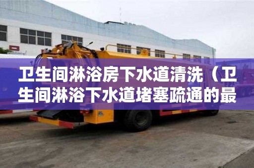 衛生間淋浴房下水道清洗(衛生間淋浴下水道堵塞疏通的最好辦法) 衛生間淋浴房下水道清洗(衛生間淋浴下水道堵塞疏通的最好辦法)