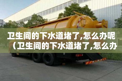 衛生間的下水道堵了,怎么辦呢（衛生間的下水道堵了,怎么辦呢視頻）