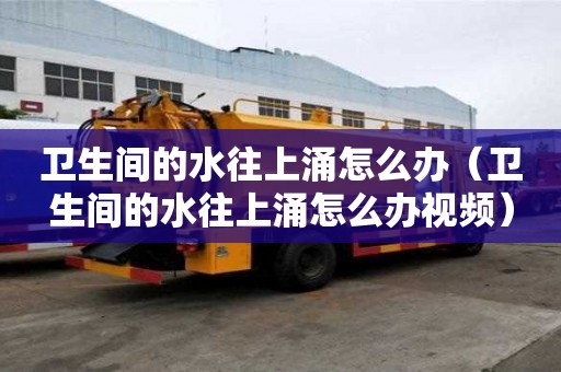 衛生間的水往上涌怎么辦（衛生間的水往上涌怎么辦視頻）