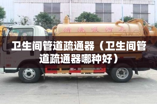 衛生間管道疏通器（衛生間管道疏通器哪種好）
