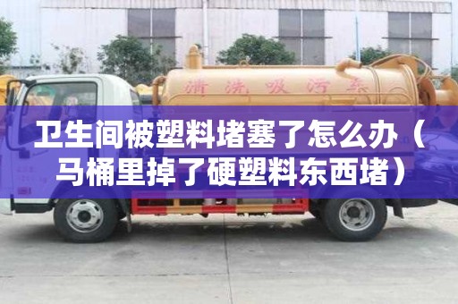 衛(wèi)生間被塑料堵塞了怎么辦（馬桶里掉了硬塑料東西堵）