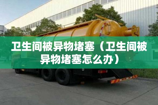 衛(wèi)生間被異物堵塞（衛(wèi)生間被異物堵塞怎么辦）