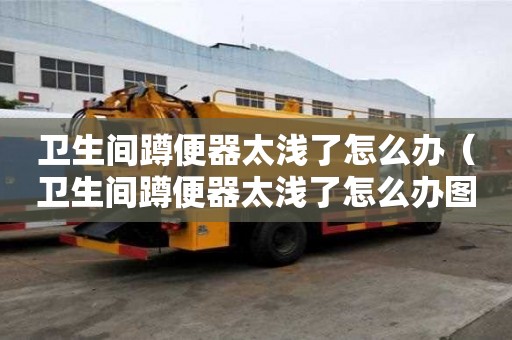 衛生間蹲便器太淺了怎么辦（衛生間蹲便器太淺了怎么辦圖解）