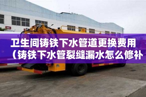 衛(wèi)生間鑄鐵下水管道更換費(fèi)用（鑄鐵下水管裂縫漏水怎么修補(bǔ)）