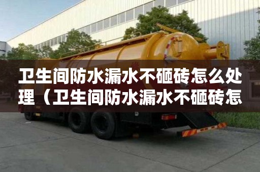 衛生間防水漏水不砸磚怎么處理（衛生間防水漏水不砸磚怎么處理及維修方法）