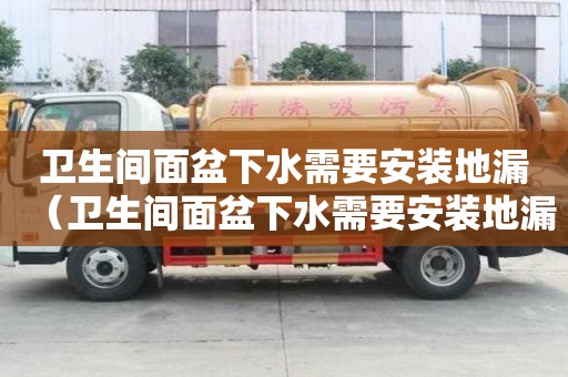 衛(wèi)生間面盆下水需要安裝地漏（衛(wèi)生間面盆下水需要安裝地漏嗎）