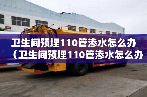 衛生間預埋110管滲水怎么辦（衛生間預埋110管滲水怎么辦呢）