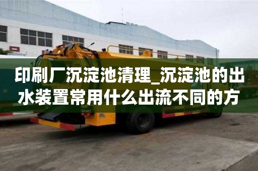 印刷廠沉淀池清理_沉淀池的出水裝置常用什么出流不同的方式