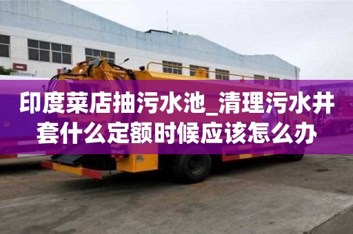 印度菜店抽污水池_清理污水井套什么定額時候應該怎么辦